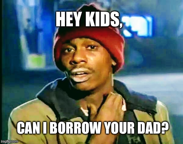 When he ain’t got one | HEY KIDS, CAN I BORROW YOUR DAD? | image tagged in you got anymore more of,tyrone biggums,memes | made w/ Imgflip meme maker