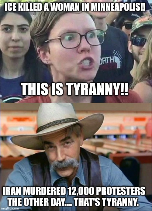 A moment of silence for those lost lives. | ICE KILLED A WOMAN IN MINNEAPOLIS!! THIS IS TYRANNY!! IRAN MURDERED 12,000 PROTESTERS THE OTHER DAY.... THAT'S TYRANNY. | image tagged in triggered liberal,sam elliott special kind of stupid,iran 2026,tyranny,democrats | made w/ Imgflip meme maker