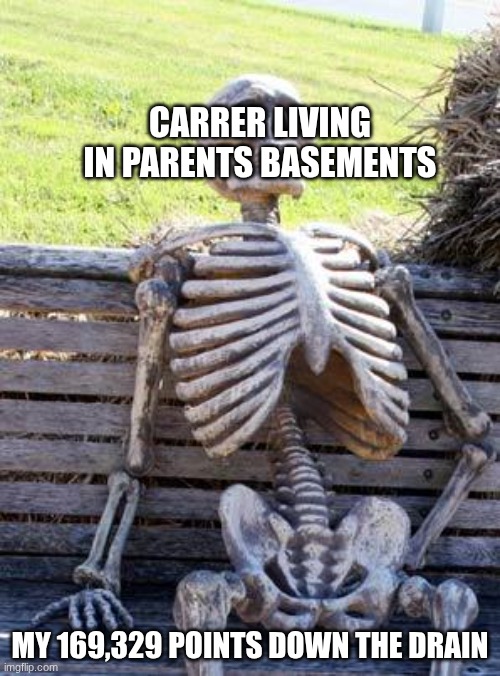 so down the hall and 2 the left? gotcha. | CARRER LIVING IN PARENTS BASEMENTS; MY 169,329 POINTS DOWN THE DRAIN | image tagged in memes,waiting skeleton | made w/ Imgflip meme maker