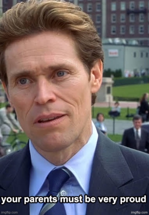 your parents must be very proud | image tagged in your parents must be very proud | made w/ Imgflip meme maker