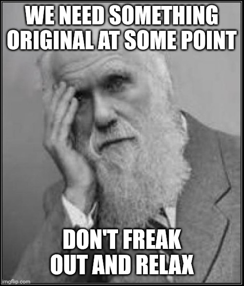 darwin facepalm | WE NEED SOMETHING ORIGINAL AT SOME POINT DON'T FREAK OUT AND RELAX | image tagged in darwin facepalm | made w/ Imgflip meme maker