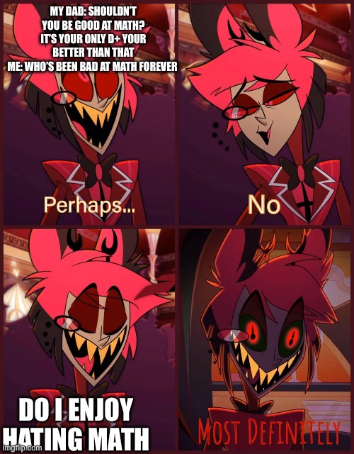 ADHD sucks…(this meme includes my husban- who said that) | MY DAD: SHOULDN’T YOU BE GOOD AT MATH? IT’S YOUR ONLY D+ YOUR BETTER THAN THAT
ME: WHO’S BEEN BAD AT MATH FOREVER; DO I ENJOY HATING MATH | image tagged in alastor most definitely | made w/ Imgflip meme maker