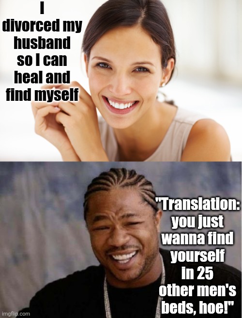 Ladies, stop using words like healing journey or finding yourself to justify divorce. We all know what it REALLY means! | I divorced my husband so I can heal and find myself; "Translation: you just wanna find yourself in 25 other men's beds, hoe!" | image tagged in craziness smiling woman,yo dawg heard you,divorce,relationship,think about it,words of wisdom | made w/ Imgflip meme maker