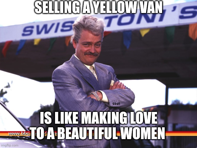 Swiss Tony | SELLING A YELLOW VAN; IS LIKE MAKING LOVE TO A BEAUTIFUL WOMEN | image tagged in swiss toni | made w/ Imgflip meme maker