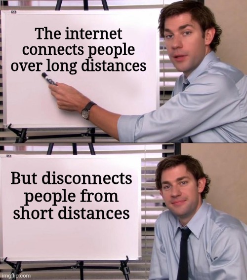 Since it can make people antisocial lol | The internet connects people over long distances; But disconnects people from short distances | image tagged in jim halpert explains,memes,social media,distance,antisocial,shower thoughts | made w/ Imgflip meme maker