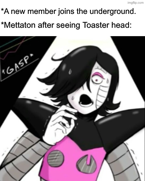 Lmao | *A new member joins the underground. *Mettaton after seeing Toaster head: | image tagged in scared mettaton | made w/ Imgflip meme maker