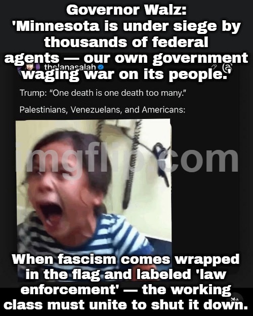 Working people: The only way to end this reign of terror is to unite, organize, and shut the system down together. | Governor Walz: 'Minnesota is under siege by thousands of federal agents — our own government waging war on its people.'; When fascism comes wrapped in the flag and labeled 'law enforcement' — the working class must unite to shut it down. | image tagged in ice reign of terror in minnesota,fascism,donald trump,working class,inequality,evil government | made w/ Imgflip meme maker