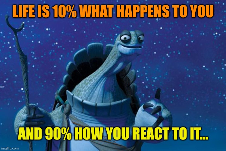 Master Oogway | LIFE IS 10% WHAT HAPPENS TO YOU AND 90% HOW YOU REACT TO IT... | image tagged in master oogway | made w/ Imgflip meme maker