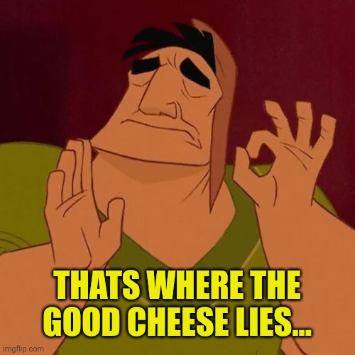 When X just right | THATS WHERE THE GOOD CHEESE LIES... | image tagged in when x just right | made w/ Imgflip meme maker
