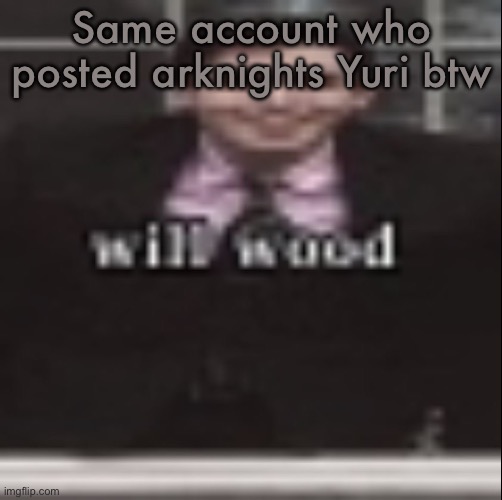 will wood | Same account who posted arknights Yuri btw | image tagged in will wood | made w/ Imgflip meme maker