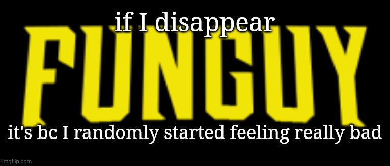 Funguy title card | if I disappear; it's bc I randomly started feeling really bad | image tagged in funguy title card | made w/ Imgflip meme maker