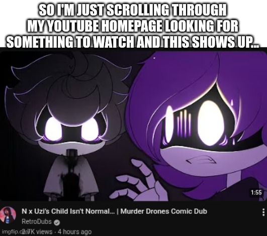I DONT EVEN WATCH MURDER DRONES CONTENT ON THIS ACCOUNT??? | SO I'M JUST SCROLLING THROUGH MY YOUTUBE HOMEPAGE LOOKING FOR SOMETHING TO WATCH AND THIS SHOWS UP... | image tagged in murder drones,youtube | made w/ Imgflip meme maker