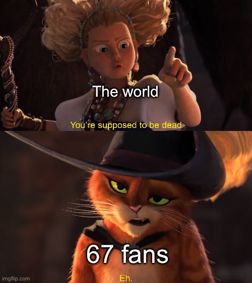2026 in a nutshell | The world; 67 fans | image tagged in you're supposed to be dead,67,puss in boots,fearless hero,2026 | made w/ Imgflip meme maker