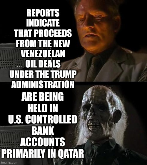 It Was In The Plan | REPORTS INDICATE THAT PROCEEDS FROM THE NEW VENEZUELAN OIL DEALS UNDER THE TRUMP ADMINISTRATION; ARE BEING HELD IN U.S. CONTROLLED BANK ACCOUNTS PRIMARILY IN QATAR | image tagged in memes,i'll just wait here,trump unfit unqualified dangerous,lock him up,deplorable donald,maga | made w/ Imgflip meme maker