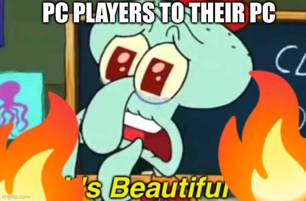 It's Beautiful | PC PLAYERS TO THEIR PC | image tagged in it's beautiful | made w/ Imgflip meme maker
