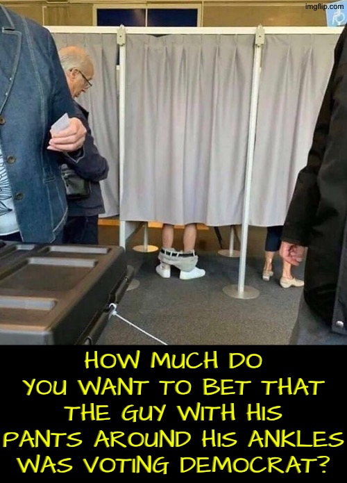 Bet He Was A Democrat | HOW MUCH DO YOU WANT TO BET THAT THE GUY WITH HIS PANTS AROUND HIS ANKLES WAS VOTING DEMOCRAT? | image tagged in libtards,voting,pants around ankles,what a terrible day to have eyes,do you are have stupid,duhhh dumbass | made w/ Imgflip meme maker