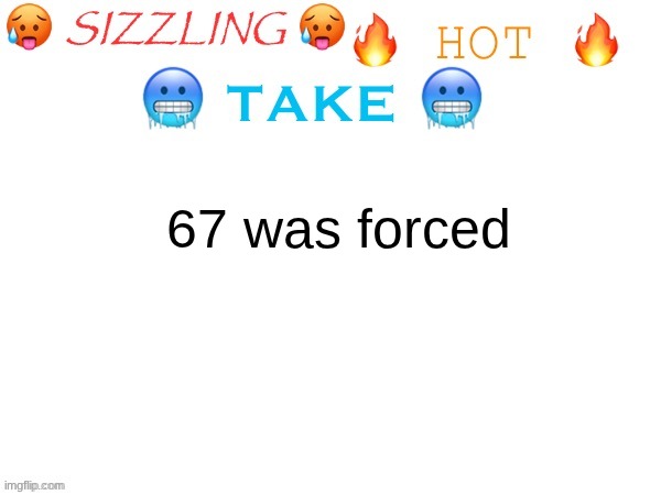 that's why it IMMEDIATELY died on January 1st | 67 was forced | image tagged in sizzling hot take | made w/ Imgflip meme maker