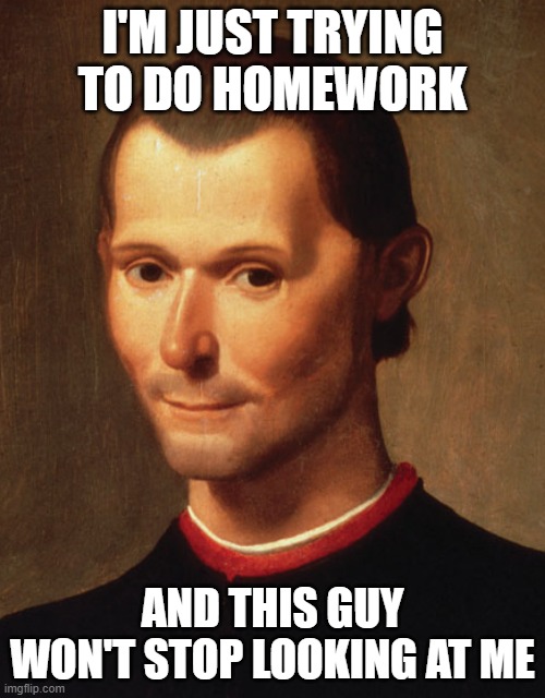 leave me alone | I'M JUST TRYING TO DO HOMEWORK; AND THIS GUY WON'T STOP LOOKING AT ME | image tagged in painting | made w/ Imgflip meme maker