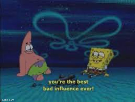 You're the best bad influence ever, spongebob | image tagged in you're the best bad influence ever spongebob | made w/ Imgflip meme maker