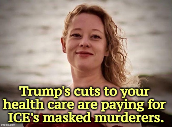 Renee Nicole Good | Trump's cuts to your 
health care are paying for 
ICE's masked murderers. | image tagged in renee nicole good,trump,murderer,ice,kristi noem,health care | made w/ Imgflip meme maker