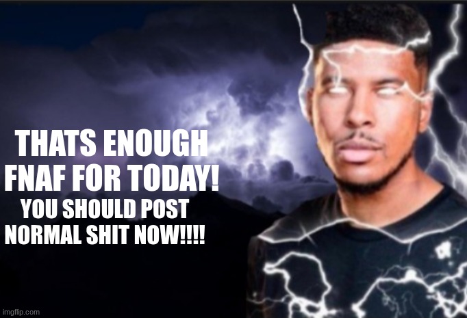 K wodr blank | THATS ENOUGH FNAF FOR TODAY! YOU SHOULD POST NORMAL SHIT NOW!!!! | image tagged in k wodr blank | made w/ Imgflip meme maker