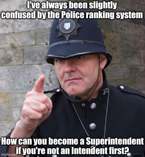 Police Ranks are Confusing | I've always been slightly confused by the Police ranking system; How can you become a Superintendent if you're not an Intendent first? | image tagged in british police,police,rank,superintendent,bad pun | made w/ Imgflip meme maker