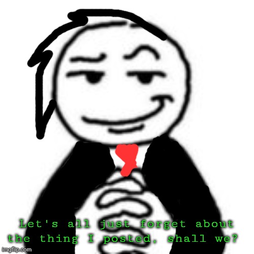 Business as Usual | Let's all just forget about the thing I posted, shall we? | image tagged in gay | made w/ Imgflip meme maker