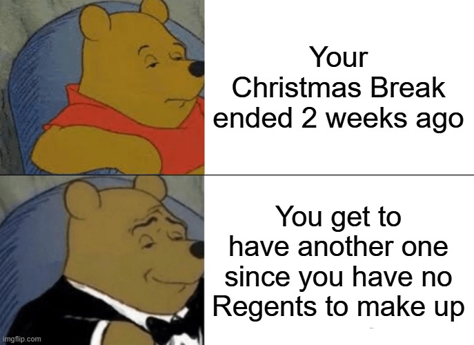 Extra Week of Sleep! | Your Christmas Break ended 2 weeks ago; You get to have another one since you have no Regents to make up | image tagged in memes,tuxedo winnie the pooh | made w/ Imgflip meme maker