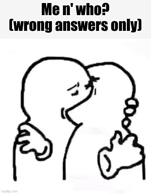 Me n' who?
(wrong answers only) | image tagged in get on your knees,and beg like a good boy | made w/ Imgflip meme maker