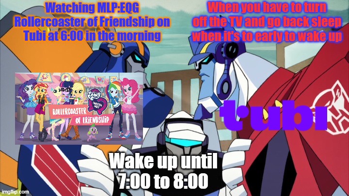 When it's to early in the morning... | Watching MLP:EQG Rollercoaster of Friendship on Tubi at 6:00 in the morning; When you have to turn off the TV and go back sleep when it's to early to wake up; Wake up until 7:00 to 8:00 | image tagged in sentinel vs optimus | made w/ Imgflip meme maker