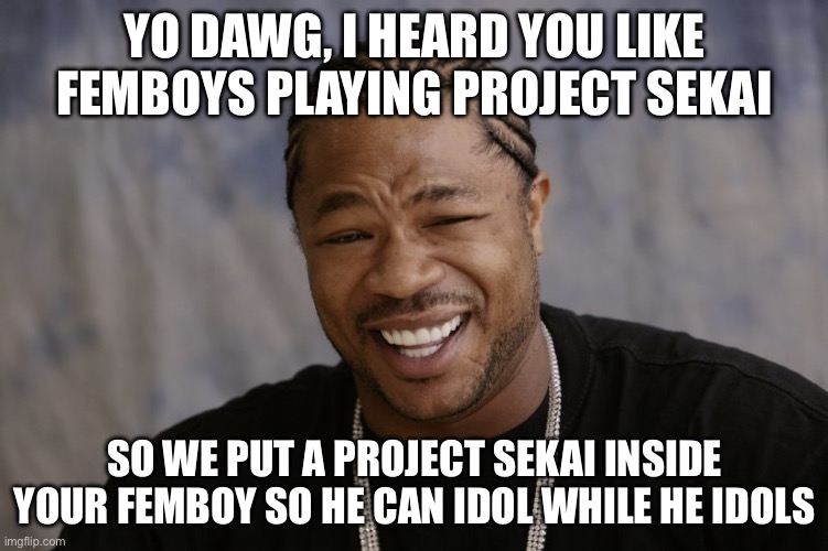 yo dawg i heard you like | YO DAWG, I HEARD YOU LIKE FEMBOYS PLAYING PROJECT SEKAI; SO WE PUT A PROJECT SEKAI INSIDE YOUR FEMBOY SO HE CAN IDOL WHILE HE IDOLS | image tagged in yo dawg i heard you like | made w/ Imgflip meme maker
