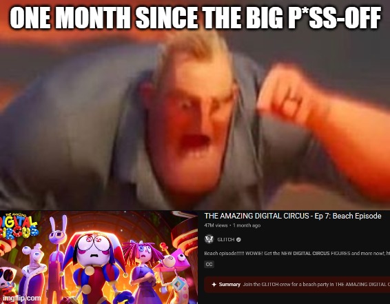 It's now been one month since episode 7. | ONE MONTH SINCE THE BIG P*SS-OFF | image tagged in mr incredible mad,tadc,the amazing digital circus | made w/ Imgflip meme maker