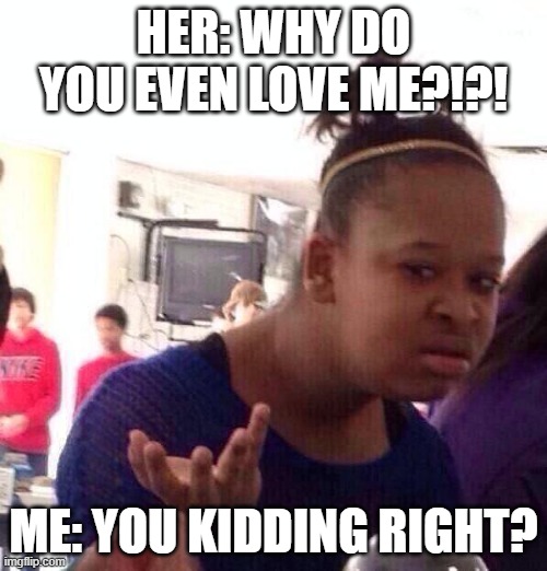 When she asks you random questions like why do even love me? LOL | HER: WHY DO YOU EVEN LOVE ME?!?! ME: YOU KIDDING RIGHT? | image tagged in memes,black girl wat | made w/ Imgflip meme maker