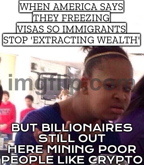 SO AMERICA FREEZING VISAS TO STOP PEOPLE FROM "EXTRACTING WEALTH"; BUT STILL LETS BILLIONAIRES HIDE MONEY OVERSEAS? | WHEN AMERICA SAYS THEY FREEZING VISAS SO IMMIGRANTS STOP 'EXTRACTING WEALTH'; BUT BILLIONAIRES STILL OUT HERE MINING POOR PEOPLE LIKE CRYPTO | image tagged in memes,black girl wat,inequality,donald trump,income inequality,we need communism | made w/ Imgflip meme maker