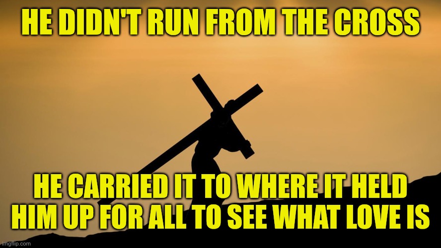 jesus crossfit | HE DIDN'T RUN FROM THE CROSS; HE CARRIED IT TO WHERE IT HELD HIM UP FOR ALL TO SEE WHAT LOVE IS | image tagged in jesus crossfit | made w/ Imgflip meme maker