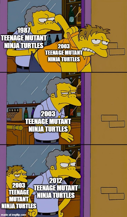 Which the Teenage Mutant Ninja Turtles series is the best? | 1987 TEENAGE MUTANT NINJA TURTLES; 2003 TEENAGE MUTANT NINJA TURTLES; 2003 TEENAGE MUTANT NINJA TURTLES; 2012 TEENAGE MUTANT NINJA TURTLES; 2003 TEENAGE MUTANT NINJA TURTLES | image tagged in moe throws barney,memes,funny,tmnt,teenage mutant ninja turtles,nickelodeon | made w/ Imgflip meme maker