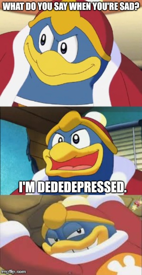 King Dedede makes a bad Depression pun. | WHAT DO YOU SAY WHEN YOU'RE SAD? I'M DEDEDEPRESSED. | image tagged in bad pun king dedede,king dedede | made w/ Imgflip meme maker