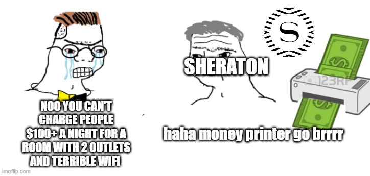 sheraton hotels in a nutshell | SHERATON; NOO YOU CAN'T CHARGE PEOPLE $100+ A NIGHT FOR A ROOM WITH 2 OUTLETS AND TERRIBLE WIFI; haha money printer go brrrr | image tagged in haha money printer go brrr | made w/ Imgflip meme maker