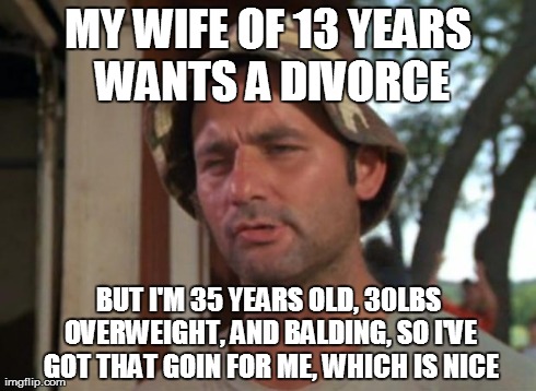 So I Got That Goin For Me Which Is Nice Meme | MY WIFE OF 13 YEARS WANTS A DIVORCE BUT I'M 35 YEARS OLD, 30LBS OVERWEIGHT, AND BALDING, SO I'VE GOT THAT GOIN FOR ME, WHICH IS NICE | image tagged in memes,so i got that goin for me which is nice,AdviceAnimals | made w/ Imgflip meme maker