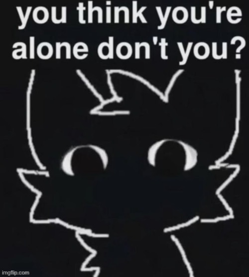 You think you're alone, don't you? | image tagged in you think you're alone don't you | made w/ Imgflip meme maker