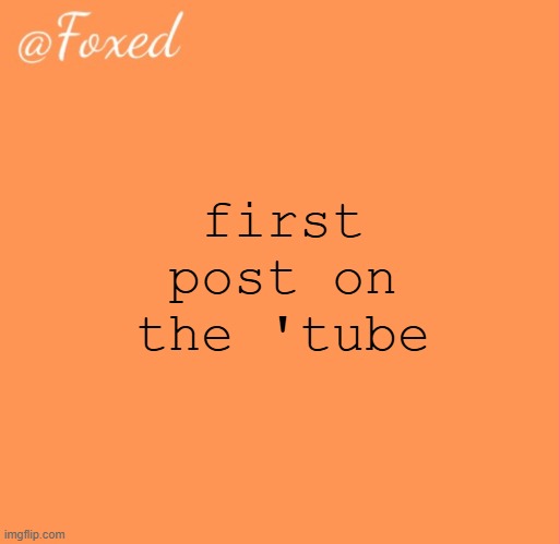 foxed orange temp | first post on the 'tube | image tagged in foxed orange temp | made w/ Imgflip meme maker