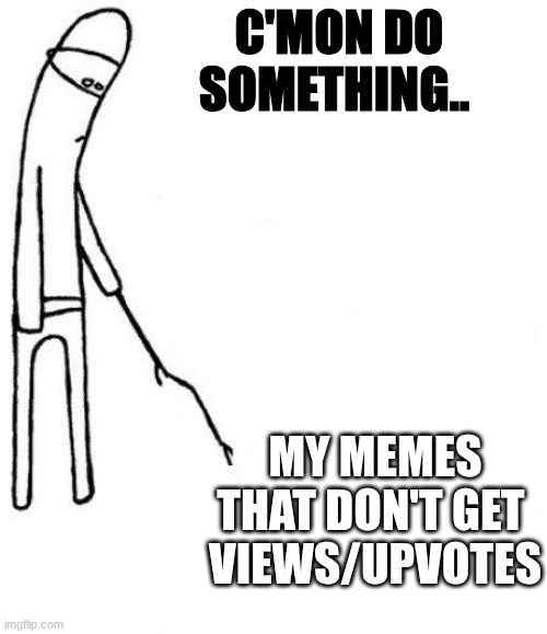 c'mon do something.. | C'MON DO SOMETHING.. MY MEMES THAT DON'T GET 
VIEWS/UPVOTES | image tagged in c'mon do something | made w/ Imgflip meme maker