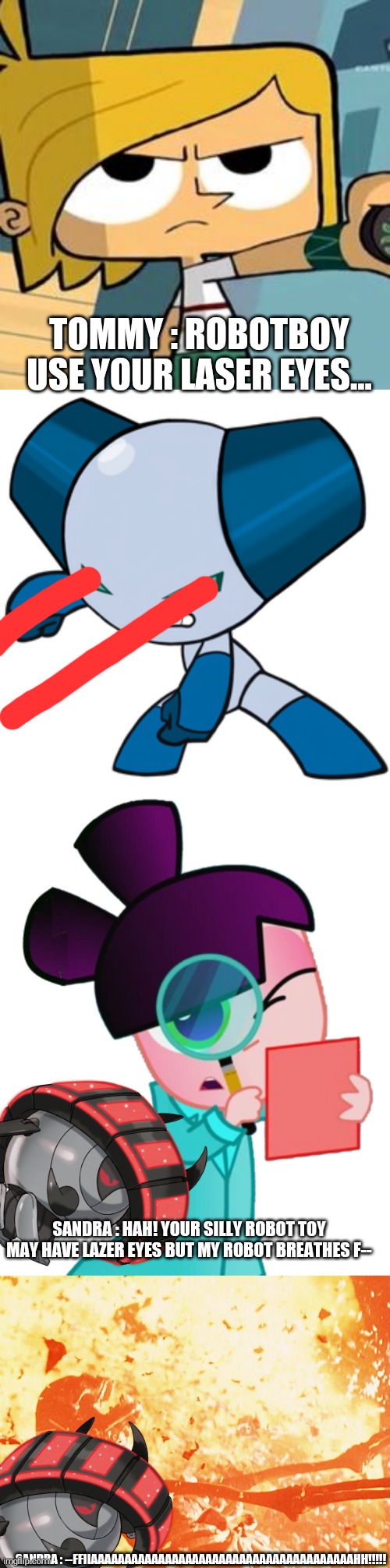 Guess the reference!! | TOMMY : ROBOTBOY USE YOUR LASER EYES... SANDRA : HAH! YOUR SILLY ROBOT TOY MAY HAVE LAZER EYES BUT MY ROBOT BREATHES F--; SANDRA : --FFIIAAAAAAAAAAAAAAAAAAAAAAAAAAAAAAAAAAAAAAAHH!!!!! | image tagged in robotboy,tommy turnbull,shitpost,sandra the fairytale detective | made w/ Imgflip meme maker
