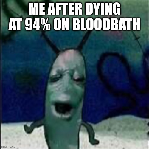 Plankton gets served | ME AFTER DYING AT 94% ON BLOODBATH | image tagged in plankton gets served | made w/ Imgflip meme maker