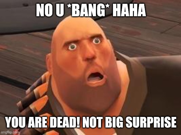 TF2 Heavy | NO U *BANG* HAHA; YOU ARE DEAD! NOT BIG SURPRISE | image tagged in tf2 heavy | made w/ Imgflip meme maker