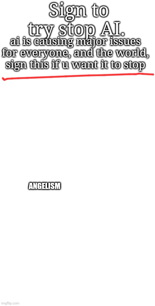 Ik this is dumb and probably won't do anything - but repost | Sign to try stop AI. ai is causing major issues for everyone, and the world, sign this if u want it to stop; ANGELISM | made w/ Imgflip meme maker