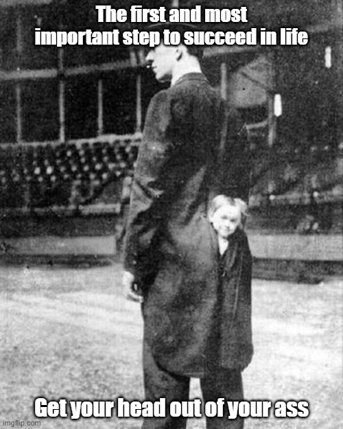 Great Advice | The first and most important step to succeed in life; Get your head out of your ass | image tagged in success,positivity,life lessons,motivation | made w/ Imgflip meme maker