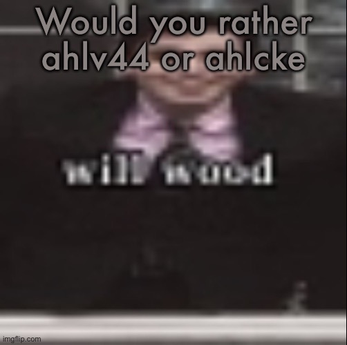 will wood | Would you rather ahlv44 or ahlcke | image tagged in will wood | made w/ Imgflip meme maker