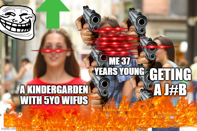 Distracted Boyfriend Meme | ME 37 YEARS YOUNG; GETING A J#B; A KINDERGARDEN WITH 5YO WIFUS | image tagged in memes,distracted boyfriend | made w/ Imgflip meme maker