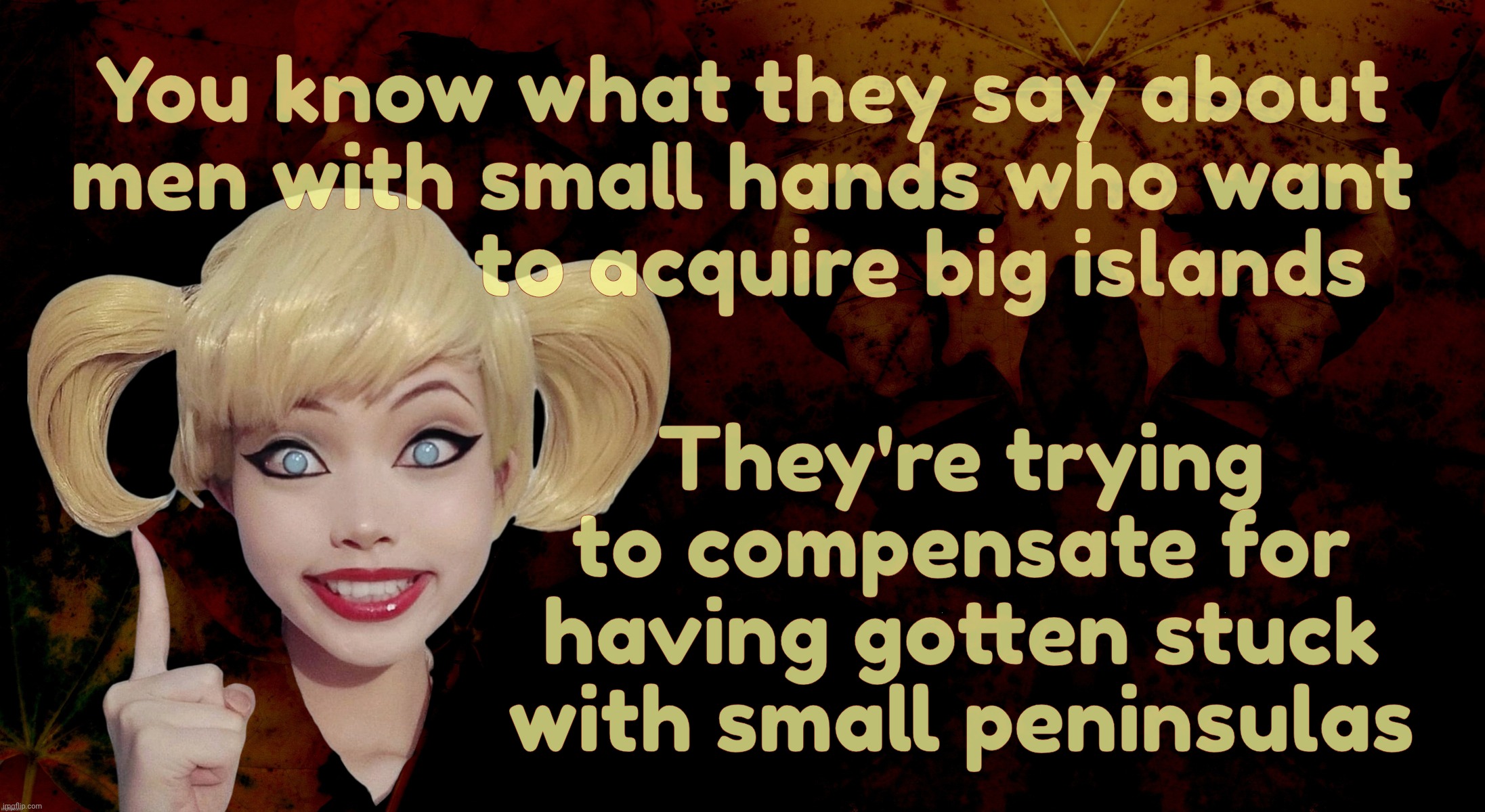 Capt Tiny Hands wants a big island to compensate for his shortcomings,,, | You know what they say about
men with small hands who want
                to acquire big islands They're trying to compensate for having go | image tagged in harley quinn,trump,trump wants greenland,you know what they say about small hands,compensation,shortcomings | made w/ Imgflip meme maker